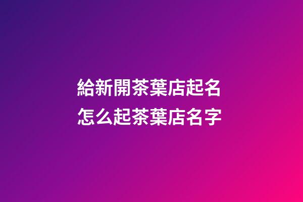 給新開茶葉店起名 怎么起茶葉店名字-第1張-店鋪起名-玄機派